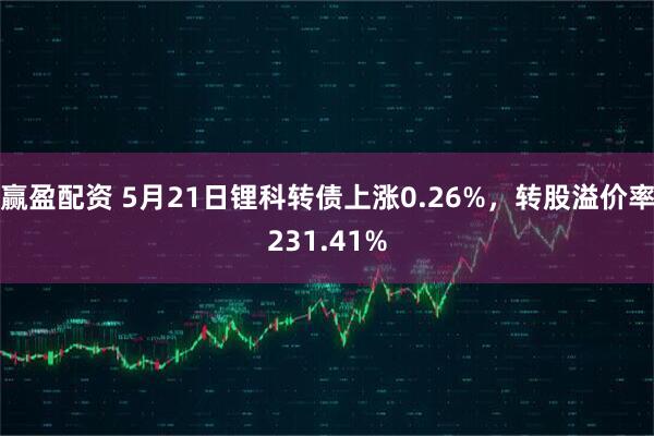 赢盈配资 5月21日锂科转债上涨0.26%，转股溢价率231.41%