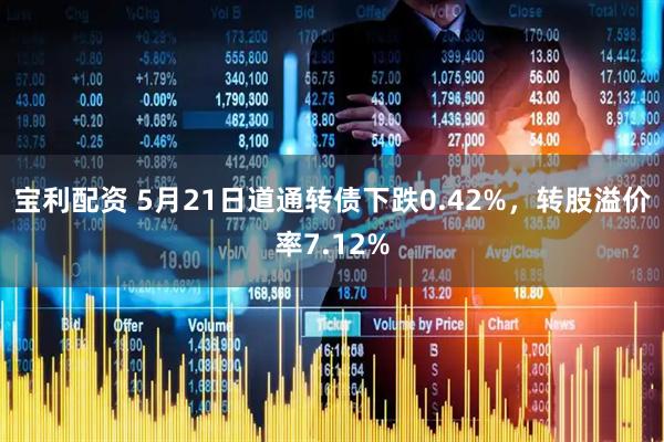 宝利配资 5月21日道通转债下跌0.42%，转股溢价率7.12%