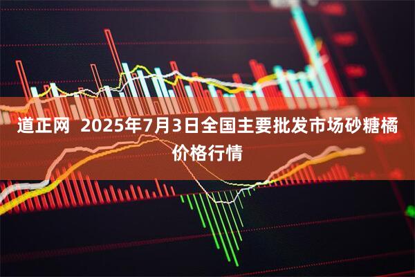 道正网  2025年7月3日全国主要批发市场砂糖橘价格行情