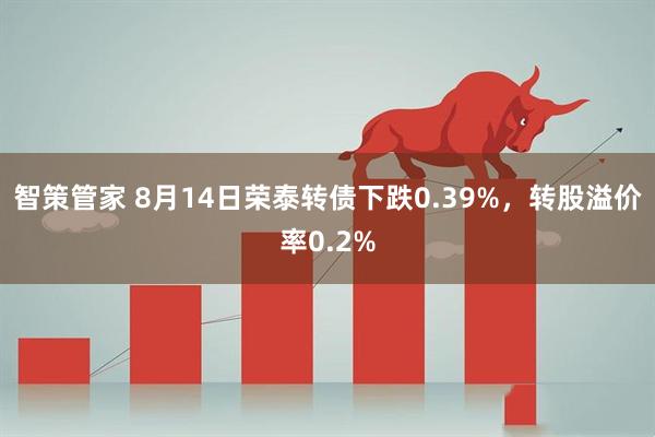 智策管家 8月14日荣泰转债下跌0.39%，转股溢价率0.2%