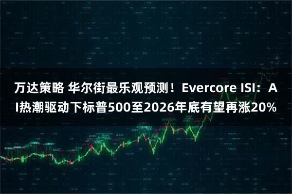 万达策略 华尔街最乐观预测！Evercore ISI：AI热潮驱动下标普500至2026年底有望再涨20%