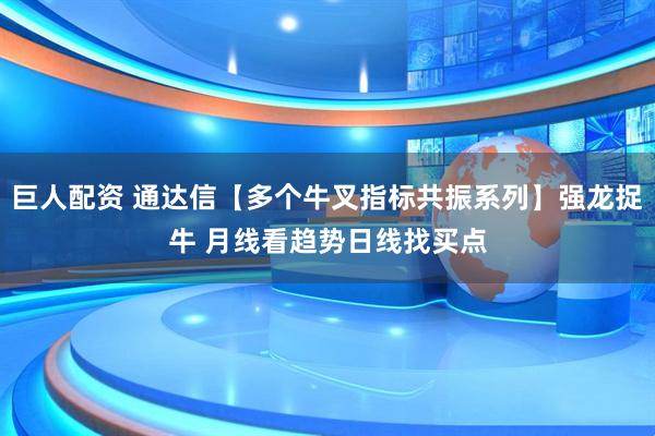 巨人配资 通达信【多个牛叉指标共振系列】强龙捉牛 月线看趋势日线找买点