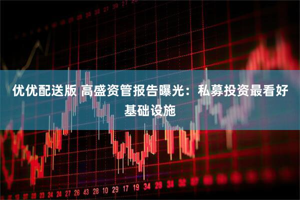 优优配送版 高盛资管报告曝光：私募投资最看好基础设施