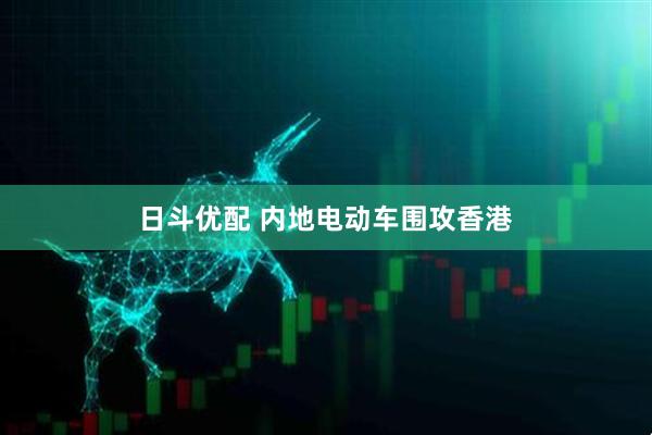 日斗优配 内地电动车围攻香港
