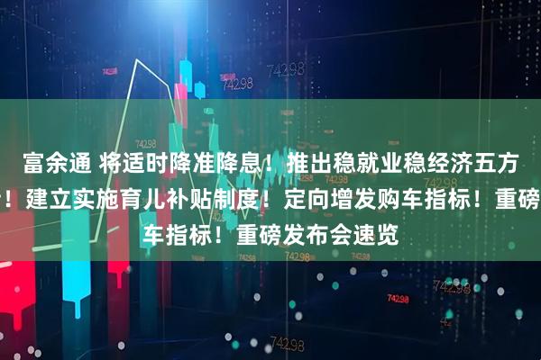 富余通 将适时降准降息！推出稳就业稳经济五方面若干举措！建立实施育儿补贴制度！定向增发购车指标！重磅发布会速览