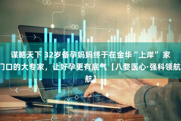 谋略天下 32岁备孕妈妈终于在金华“上岸” 家门口的大专家，让好孕更有底气【八婺医心·强科领航】