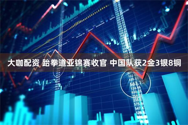 大咖配资 跆拳道亚锦赛收官 中国队获2金3银8铜
