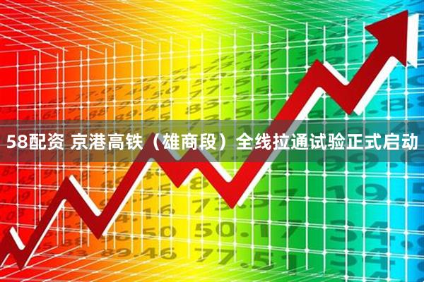 58配资 京港高铁（雄商段）全线拉通试验正式启动