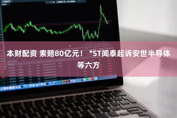 本财配资 索赔80亿元！ *ST闻泰起诉安世半导体等六方