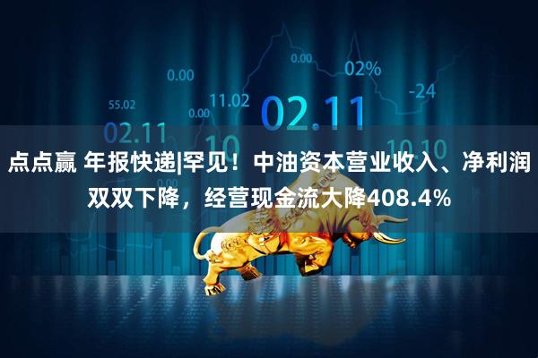 点点赢 年报快递|罕见！中油资本营业收入、净利润双双下降，经营现金流大降408.4%