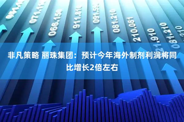 非凡策略 丽珠集团：预计今年海外制剂利润将同比增长2倍左右